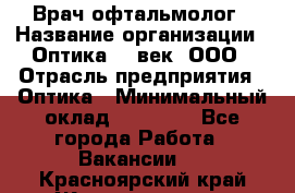 Врач-офтальмолог › Название организации ­ Оптика 21 век, ООО › Отрасль предприятия ­ Оптика › Минимальный оклад ­ 40 000 - Все города Работа » Вакансии   . Красноярский край,Железногорск г.